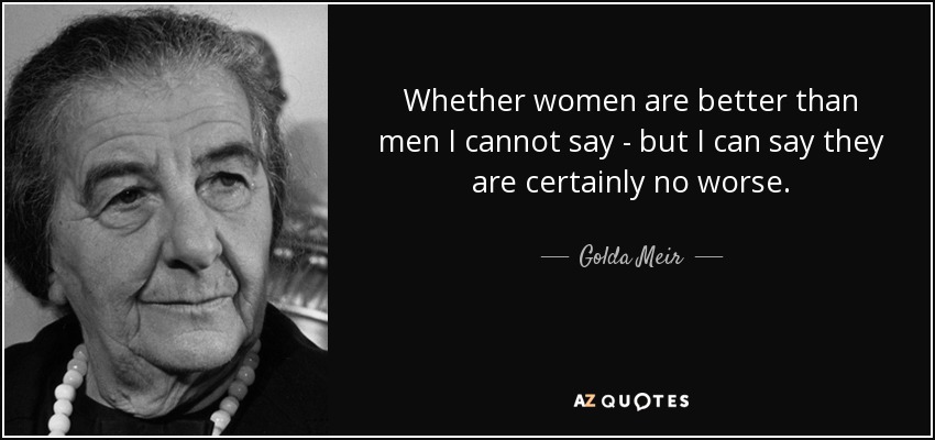 Whether women are better than men I cannot say - but I can say they are certainly no worse. - Golda Meir