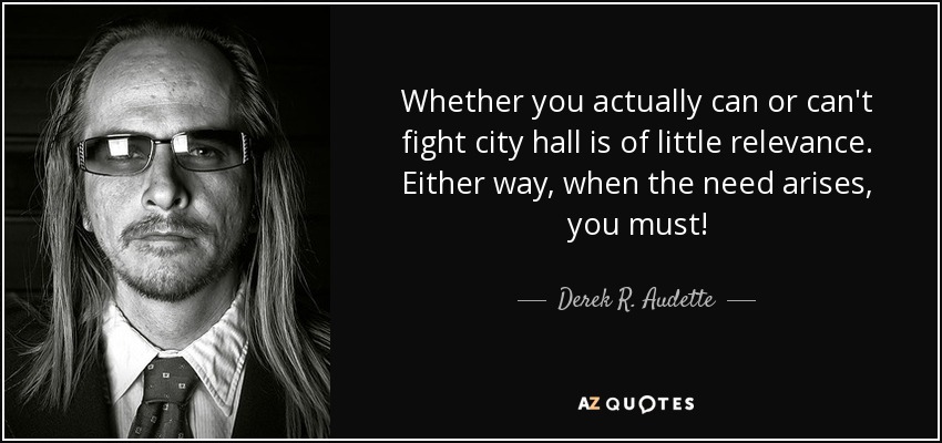 Whether you actually can or can't fight city hall is of little relevance. Either way, when the need arises, you must! - Derek R. Audette