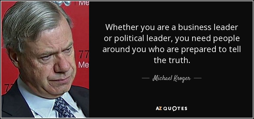 Whether you are a business leader or political leader, you need people around you who are prepared to tell the truth. - Michael Kroger