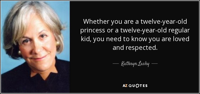 Whether you are a twelve-year-old princess or a twelve-year-old regular kid, you need to know you are loved and respected. - Kathryn Lasky