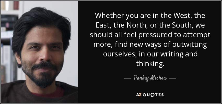 Whether you are in the West, the East, the North, or the South, we should all feel pressured to attempt more, find new ways of outwitting ourselves, in our writing and thinking. - Pankaj Mishra