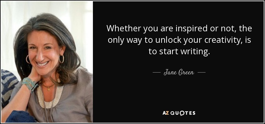 Whether you are inspired or not, the only way to unlock your creativity, is to start writing. - Jane Green
