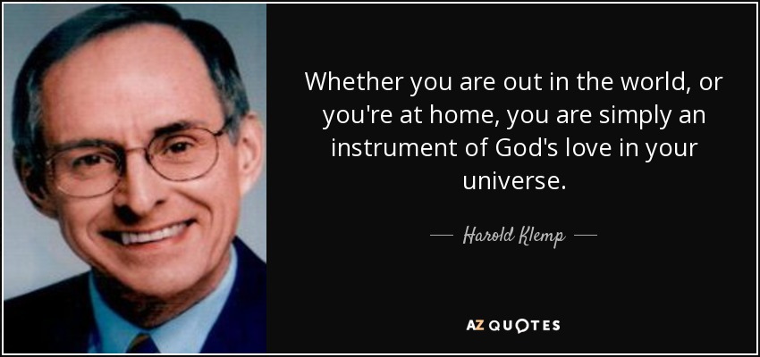 Whether you are out in the world, or you're at home, you are simply an instrument of God's love in your universe. - Harold Klemp