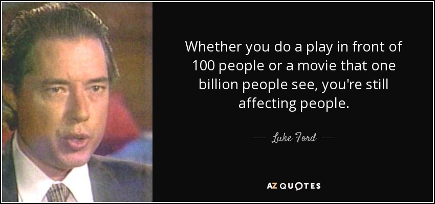 Whether you do a play in front of 100 people or a movie that one billion people see, you're still affecting people. - Luke Ford