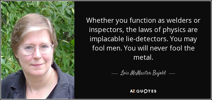 Whether you function as welders or inspectors, the laws of physics are implacable lie-detectors. You may fool men. You will never fool the metal. - Lois McMaster Bujold