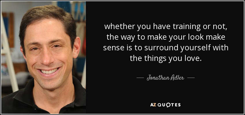 whether you have training or not, the way to make your look make sense is to surround yourself with the things you love. - Jonathan Adler