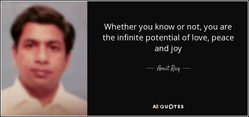 Whether you know or not, you are the infinite potential of love, peace and joy - Amit Ray