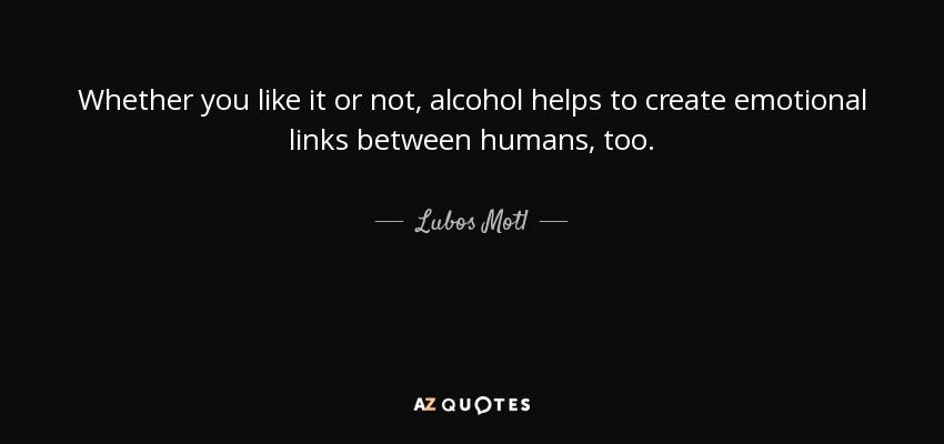 Whether you like it or not, alcohol helps to create emotional links between humans, too. - Lubos Motl