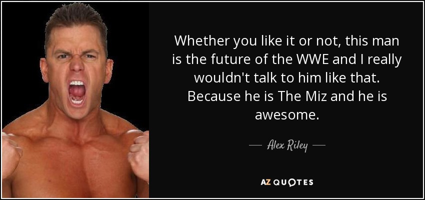 Whether you like it or not, this man is the future of the WWE and I really wouldn't talk to him like that. Because he is The Miz and he is awesome. - Alex Riley