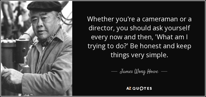Whether you're a cameraman or a director, you should ask yourself every now and then, 'What am I trying to do?' Be honest and keep things very simple. - James Wong Howe