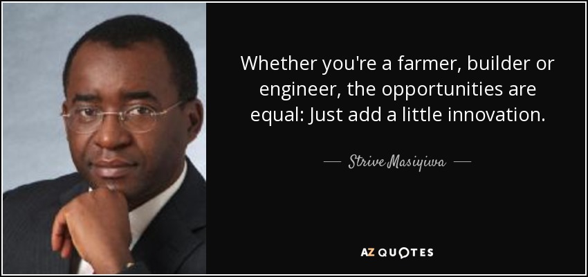 Whether you're a farmer, builder or engineer, the opportunities are equal: Just add a little innovation. - Strive Masiyiwa
