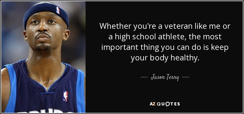 Whether you're a veteran like me or a high school athlete, the most important thing you can do is keep your body healthy. - Jason Terry