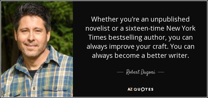 Whether you're an unpublished novelist or a sixteen-time New York Times bestselling author, you can always improve your craft. You can always become a better writer. - Robert Dugoni