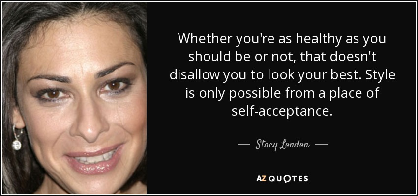 Whether you're as healthy as you should be or not, that doesn't disallow you to look your best. Style is only possible from a place of self-acceptance. - Stacy London