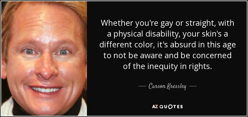 Whether you're gay or straight, with a physical disability, your skin's a different color, it's absurd in this age to not be aware and be concerned of the inequity in rights. - Carson Kressley