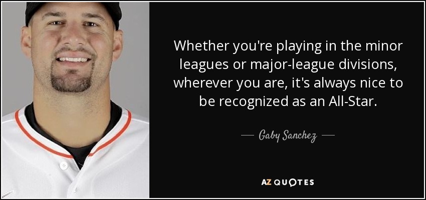 Whether you're playing in the minor leagues or major-league divisions, wherever you are, it's always nice to be recognized as an All-Star. - Gaby Sanchez