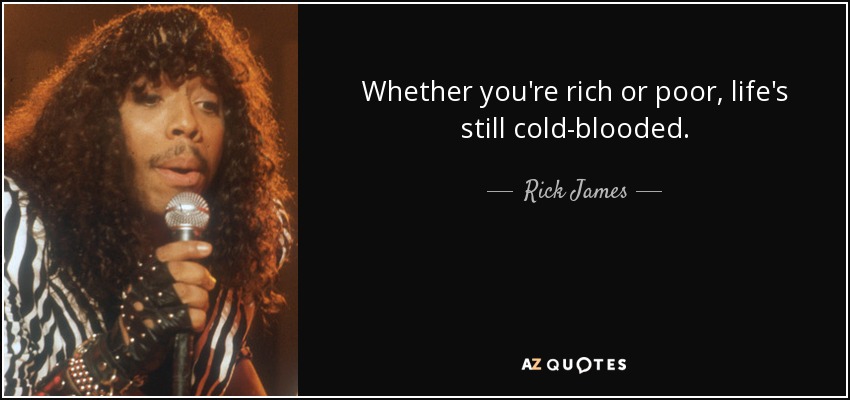 Whether you're rich or poor, life's still cold-blooded. - Rick James