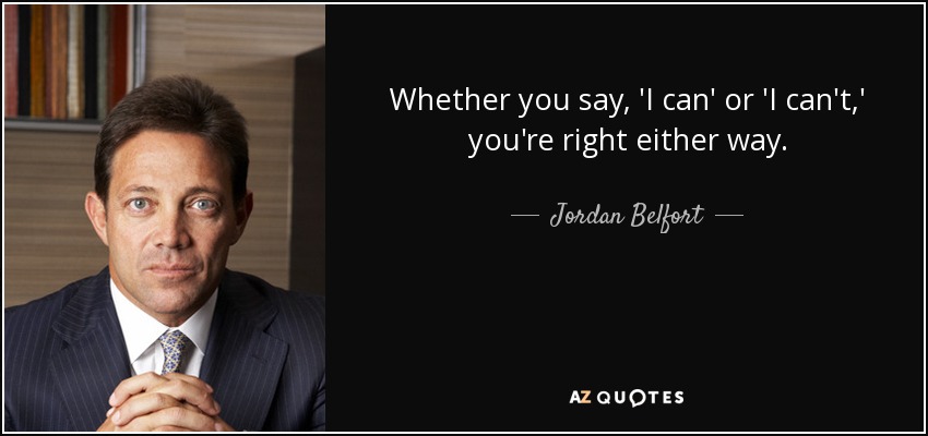 Whether you say, 'I can' or 'I can't,' you're right either way. - Jordan Belfort