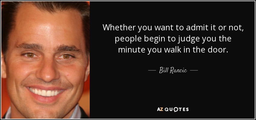 Whether you want to admit it or not, people begin to judge you the minute you walk in the door. - Bill Rancic
