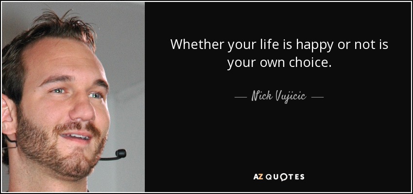 Whether your life is happy or not is your own choice. - Nick Vujicic