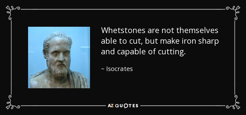Whetstones are not themselves able to cut, but make iron sharp and capable of cutting. - Isocrates