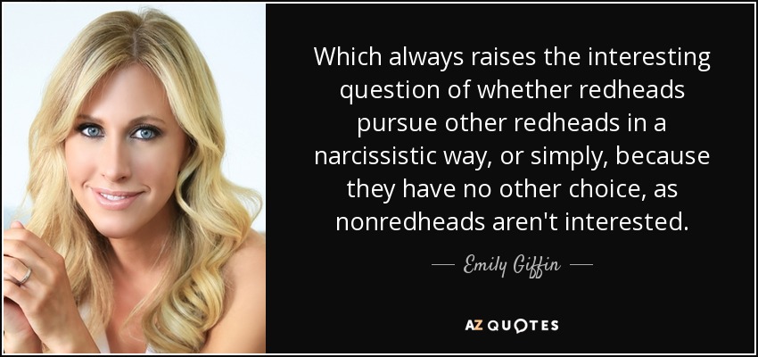 Which always raises the interesting question of whether redheads pursue other redheads in a narcissistic way, or simply, because they have no other choice, as nonredheads aren't interested. - Emily Giffin