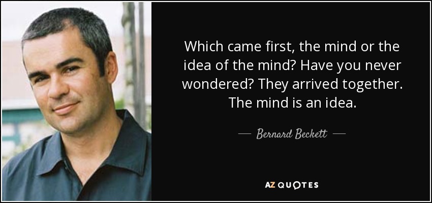 Which came first, the mind or the idea of the mind? Have you never wondered? They arrived together. The mind is an idea. - Bernard Beckett