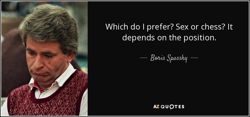 Which do I prefer? Sex or chess? It depends on the position. - Boris Spassky
