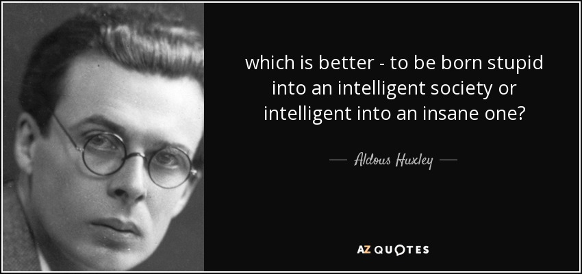 which is better - to be born stupid into an intelligent society or intelligent into an insane one? - Aldous Huxley