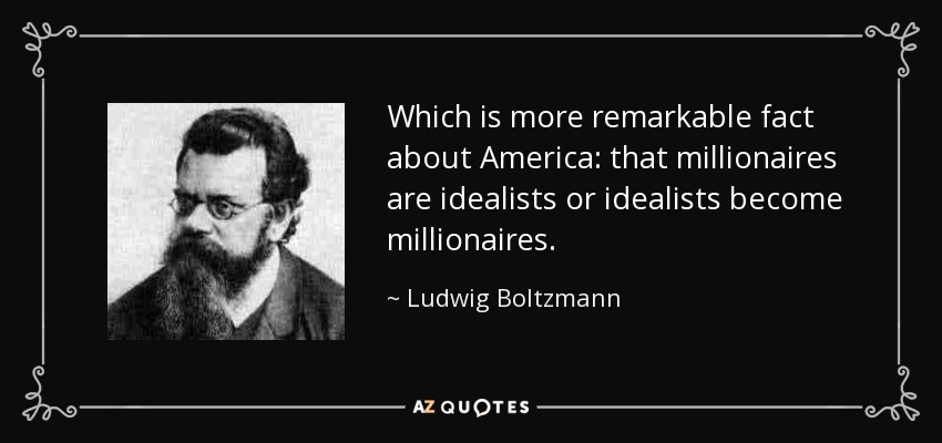 Which is more remarkable fact about America: that millionaires are idealists or idealists become millionaires. - Ludwig Boltzmann