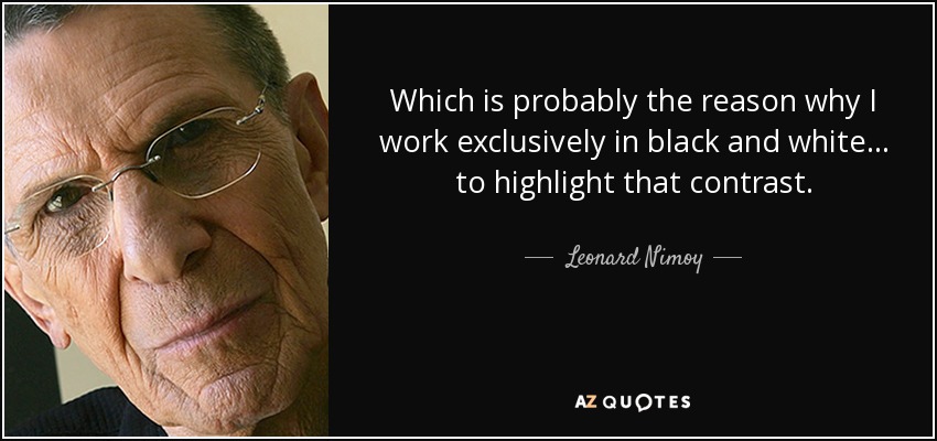 Which is probably the reason why I work exclusively in black and white... to highlight that contrast. - Leonard Nimoy