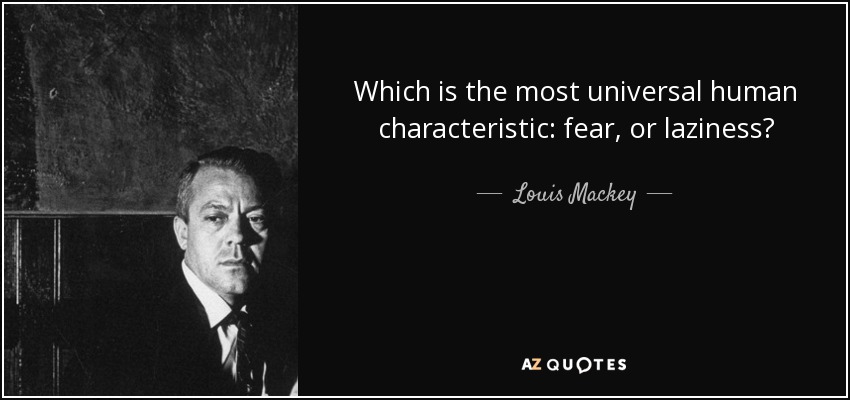 Which is the most universal human characteristic: fear, or laziness? - Louis Mackey