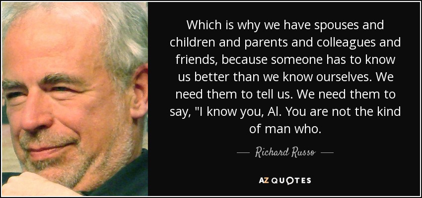 Which is why we have spouses and children and parents and colleagues and friends, because someone has to know us better than we know ourselves. We need them to tell us. We need them to say, 