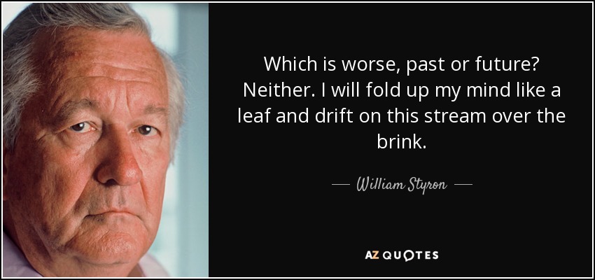 Which is worse, past or future? Neither. I will fold up my mind like a leaf and drift on this stream over the brink. - William Styron
