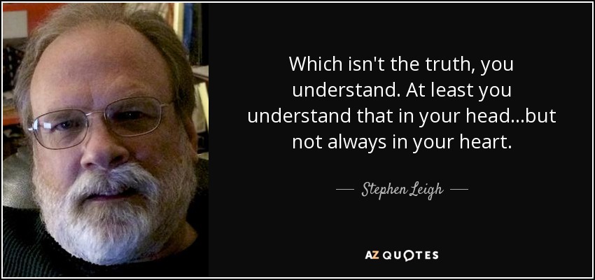 Which isn't the truth, you understand. At least you understand that in your head...but not always in your heart. - Stephen Leigh