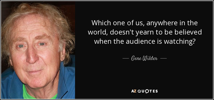 Which one of us, anywhere in the world, doesn't yearn to be believed when the audience is watching? - Gene Wilder