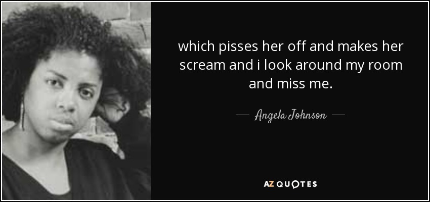which pisses her off and makes her scream and i look around my room and miss me. - Angela Johnson