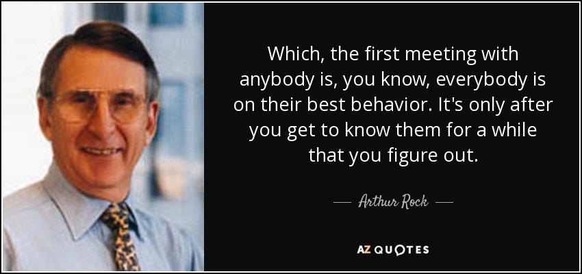 Which, the first meeting with anybody is, you know, everybody is on their best behavior. It's only after you get to know them for a while that you figure out. - Arthur Rock