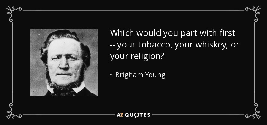 Which would you part with first -- your tobacco, your whiskey, or your religion? - Brigham Young