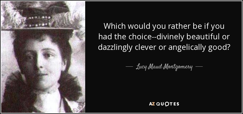 Which would you rather be if you had the choice--divinely beautiful or dazzlingly clever or angelically good? - Lucy Maud Montgomery