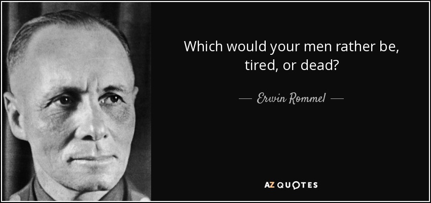 Which would your men rather be, tired, or dead? - Erwin Rommel