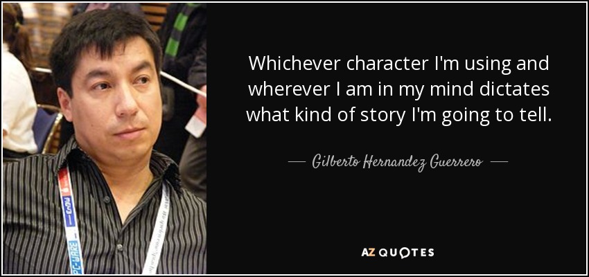 Whichever character I'm using and wherever I am in my mind dictates what kind of story I'm going to tell. - Gilberto Hernandez Guerrero