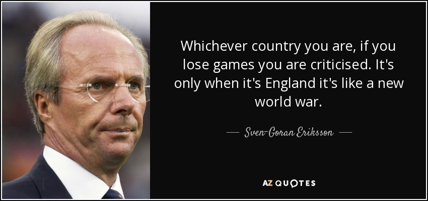 Whichever country you are, if you lose games you are criticised. It's only when it's England it's like a new world war. - Sven-Goran Eriksson