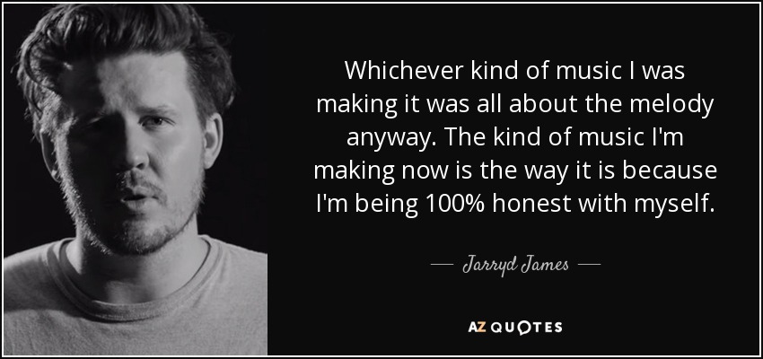 Whichever kind of music I was making it was all about the melody anyway. The kind of music I'm making now is the way it is because I'm being 100% honest with myself. - Jarryd James