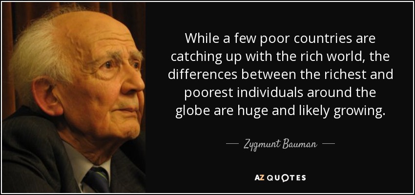 While a few poor countries are catching up with the rich world, the differences between the richest and poorest individuals around the globe are huge and likely growing. - Zygmunt Bauman
