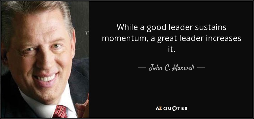 While a good leader sustains momentum, a great leader increases it. - John C. Maxwell