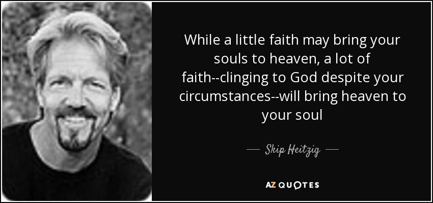 While a little faith may bring your souls to heaven, a lot of faith--clinging to God despite your circumstances--will bring heaven to your soul - Skip Heitzig