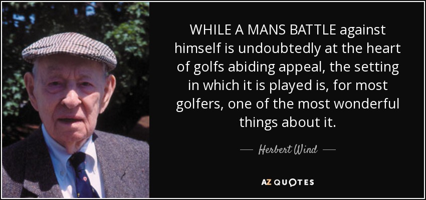 WHILE A MANS BATTLE against himself is undoubtedly at the heart of golfs abiding appeal, the setting in which it is played is, for most golfers, one of the most wonderful things about it. - Herbert Wind