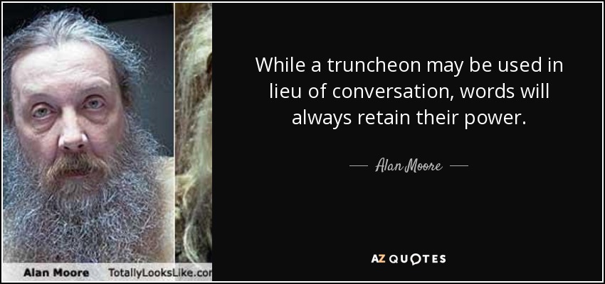 While a truncheon may be used in lieu of conversation, words will always retain their power. - Alan Moore