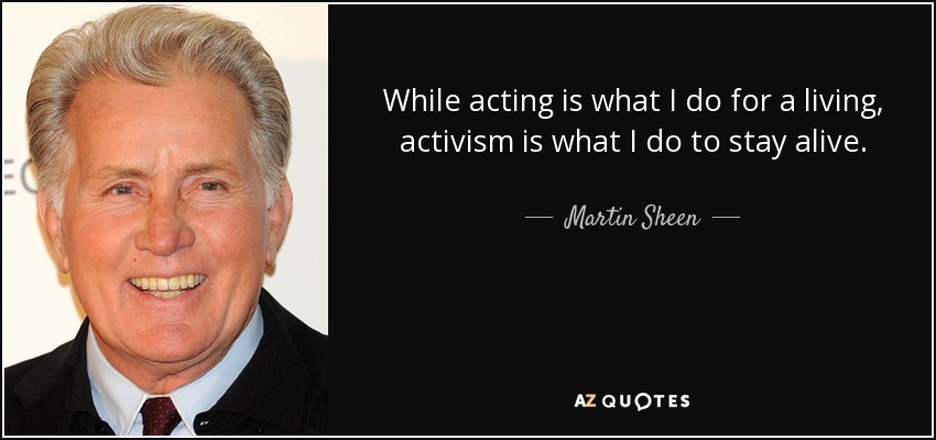 While acting is what I do for a living, activism is what I do to stay alive. - Martin Sheen
